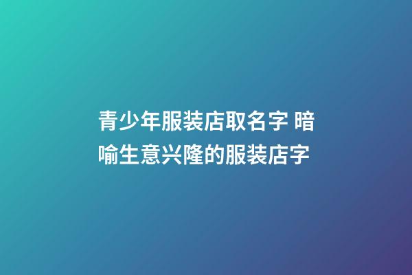 青少年服装店取名字 暗喻生意兴隆的服装店字-第1张-店铺起名-玄机派